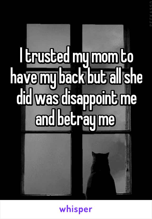 I trusted my mom to have my back but all she did was disappoint me and betray me 

