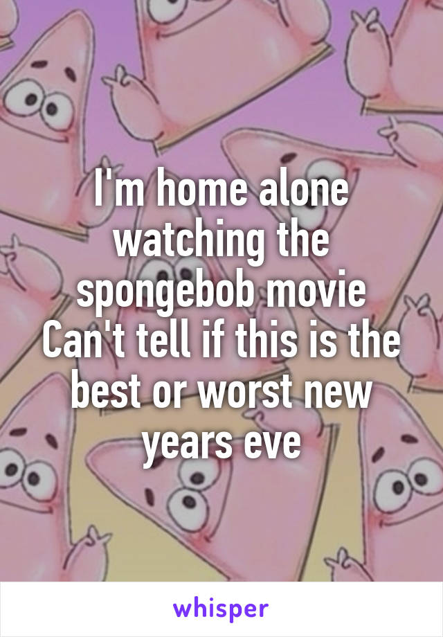 I'm home alone watching the spongebob movie
Can't tell if this is the best or worst new years eve