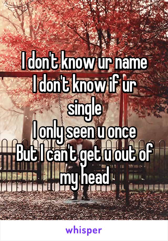 I don't know ur name
I don't know if ur single
I only seen u once
But I can't get u out of my head