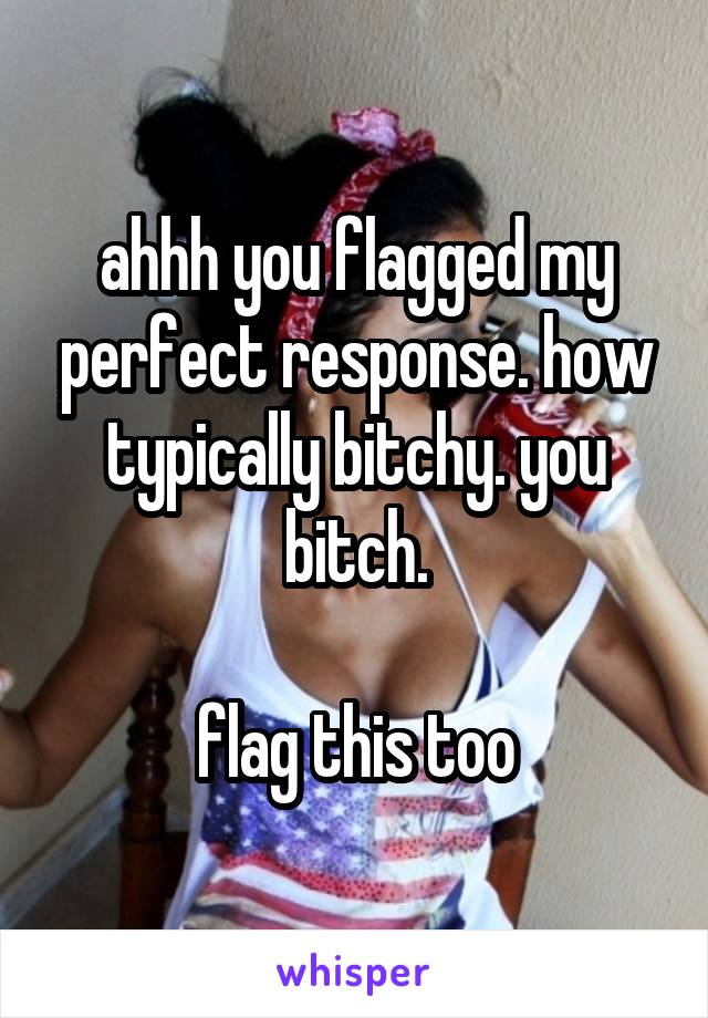 ahhh you flagged my perfect response. how typically bitchy. you bitch.

flag this too