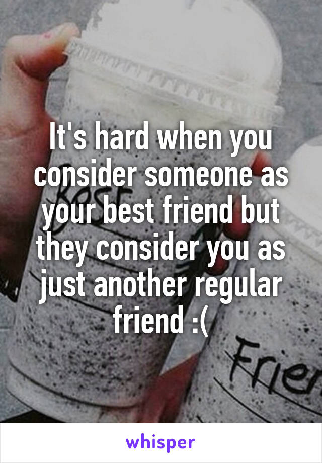 It's hard when you consider someone as your best friend but they consider you as just another regular friend :(