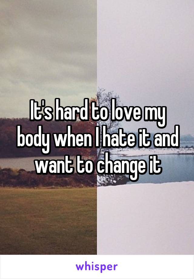 It's hard to love my body when I hate it and want to change it