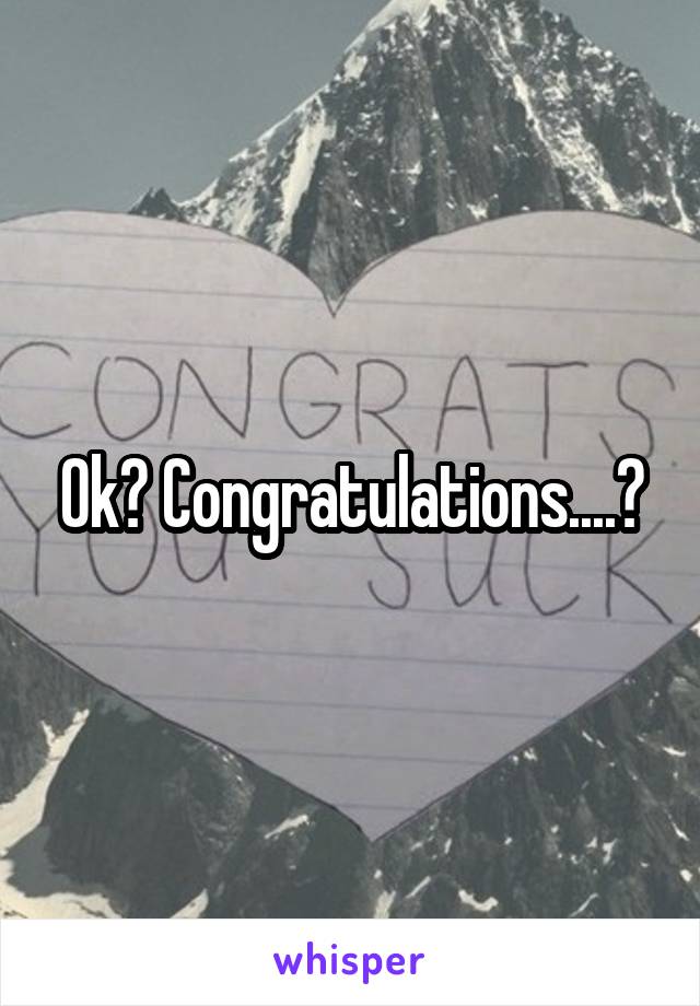 Ok? Congratulations....?