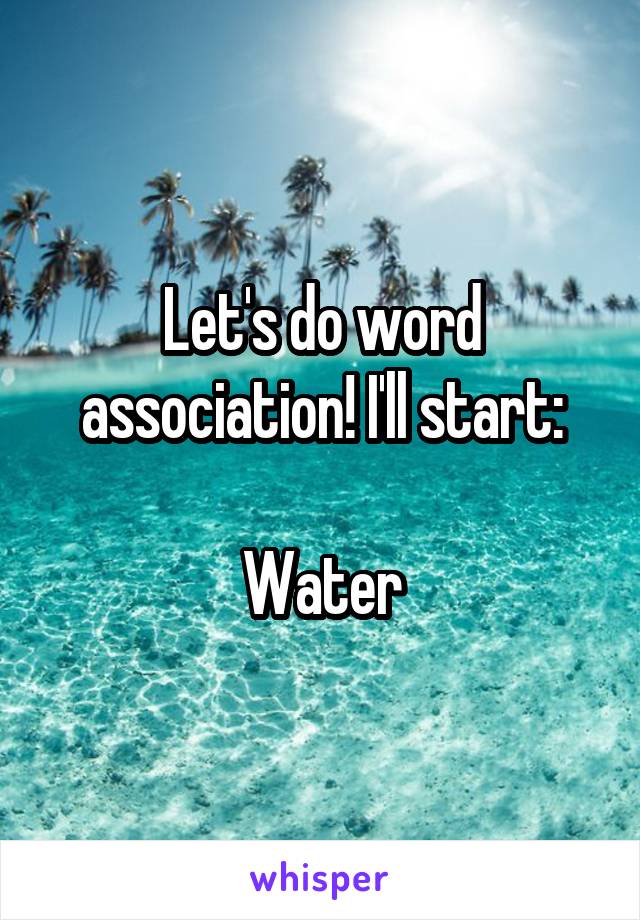 Let's do word association! I'll start:

Water