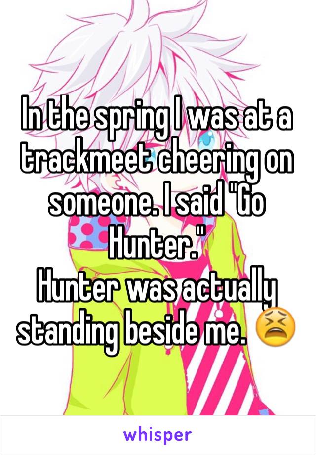 In the spring I was at a trackmeet cheering on someone. I said "Go Hunter."
Hunter was actually standing beside me. 😫