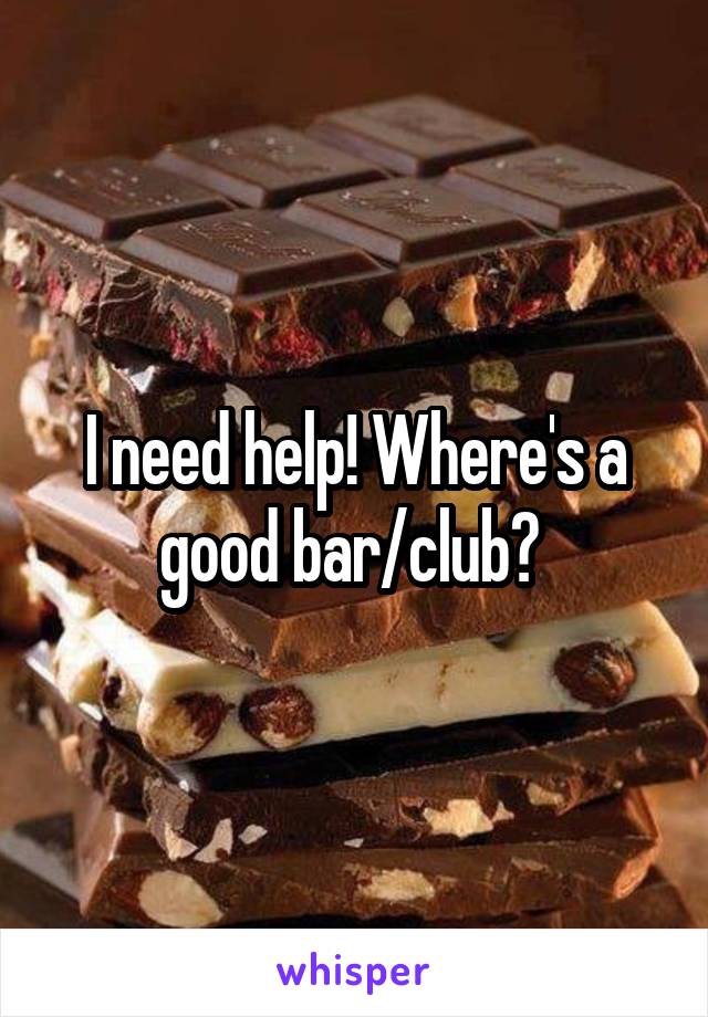 I need help! Where's a good bar/club? 