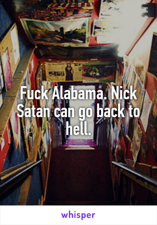 Fuck Alabama. Nick Satan can go back to hell.