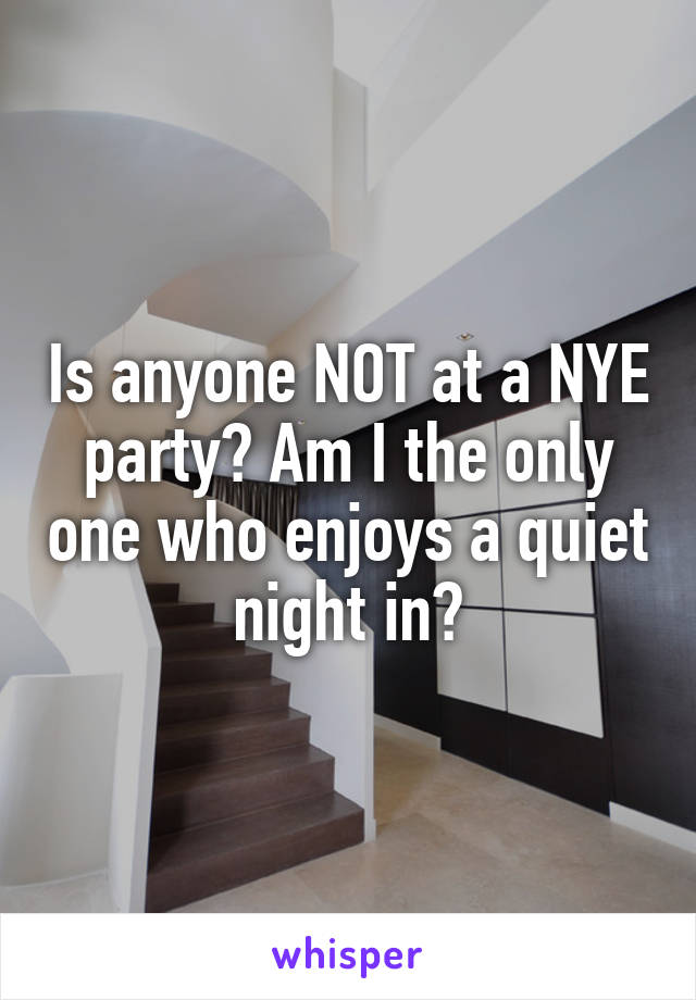 Is anyone NOT at a NYE party? Am I the only one who enjoys a quiet night in?