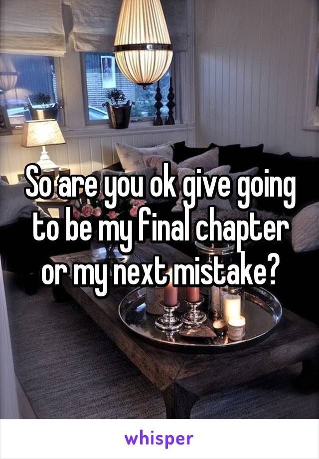 So are you ok give going to be my final chapter or my next mistake?