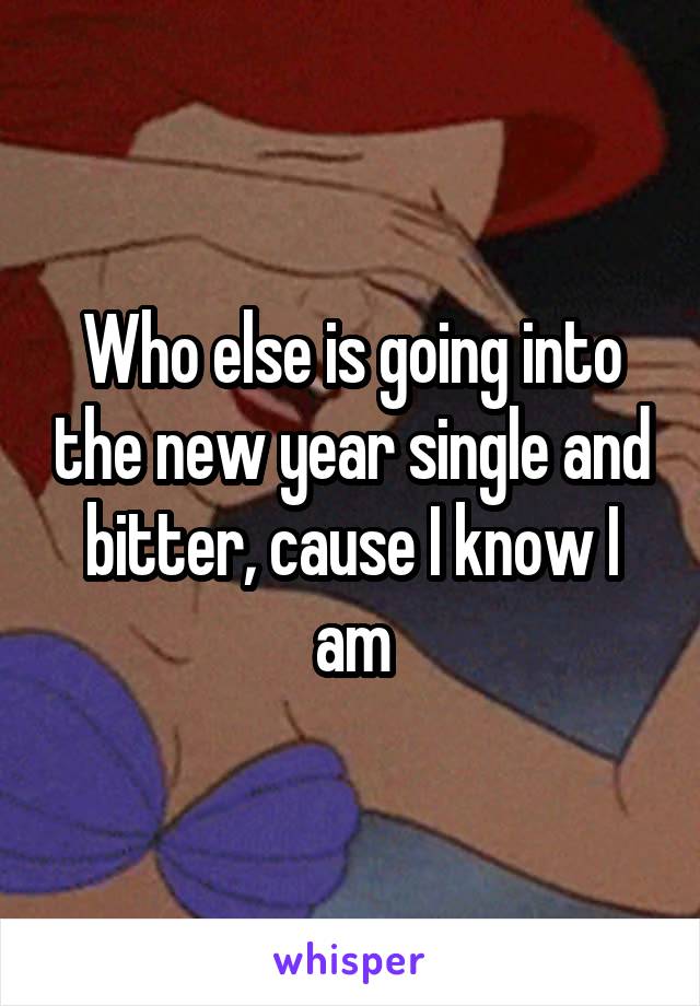 Who else is going into the new year single and bitter, cause I know I am