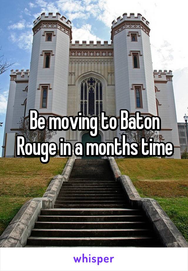 Be moving to Baton Rouge in a months time