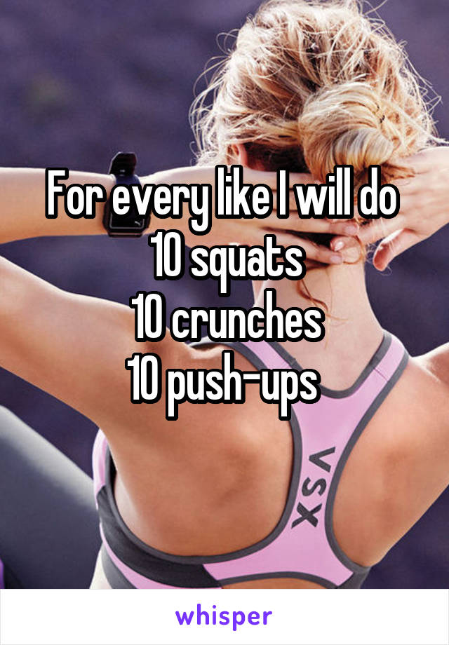 For every like I will do 
10 squats
10 crunches
10 push-ups 
