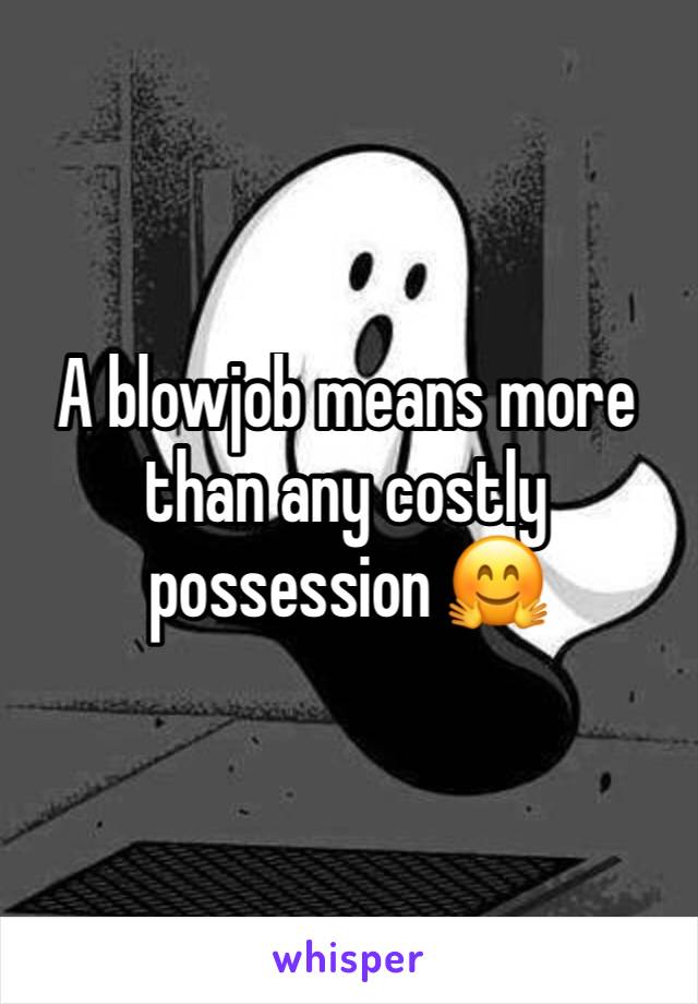 A blowjob means more than any costly possession 🤗