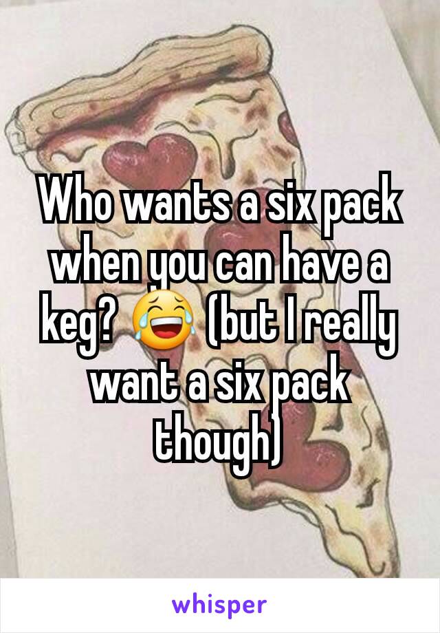 Who wants a six pack when you can have a keg? 😂 (but I really want a six pack though)