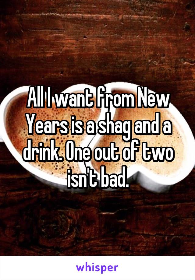 All I want from New Years is a shag and a drink. One out of two isn't bad.