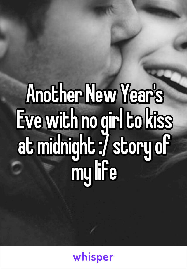 Another New Year's Eve with no girl to kiss at midnight :/ story of my life