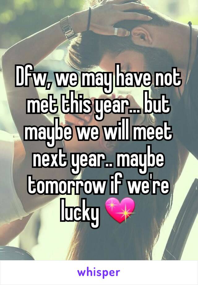 Dfw, we may have not met this year... but maybe we will meet next year.. maybe tomorrow if we're lucky 💖