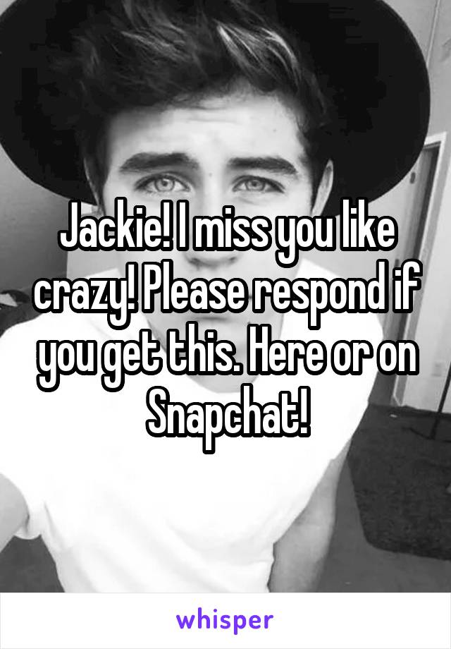 Jackie! I miss you like crazy! Please respond if you get this. Here or on Snapchat!