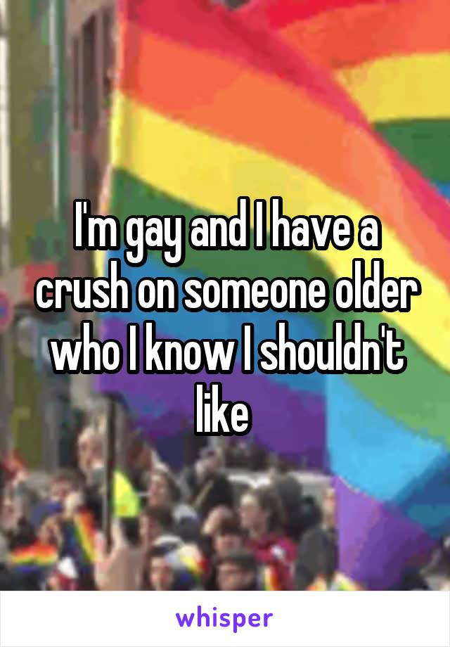 I'm gay and I have a crush on someone older who I know I shouldn't like 