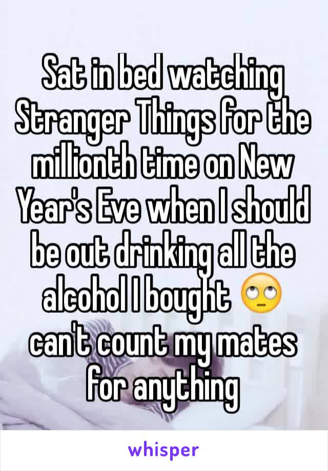 Sat in bed watching Stranger Things for the millionth time on New Year's Eve when I should be out drinking all the alcohol I bought 🙄 can't count my mates for anything 