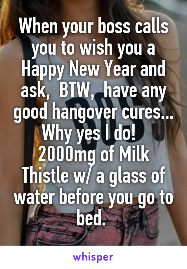 When your boss calls you to wish you a Happy New Year and ask,  BTW,  have any good hangover cures...  Why yes I do!   
2000mg of Milk Thistle w/ a glass of water before you go to bed. 
