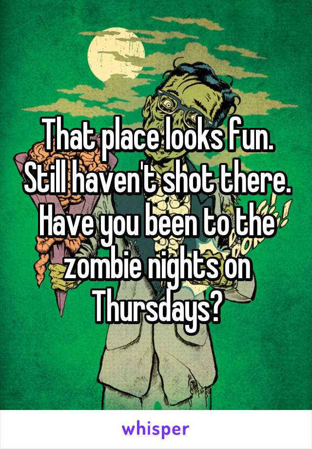 That place looks fun. Still haven't shot there. Have you been to the zombie nights on Thursdays?