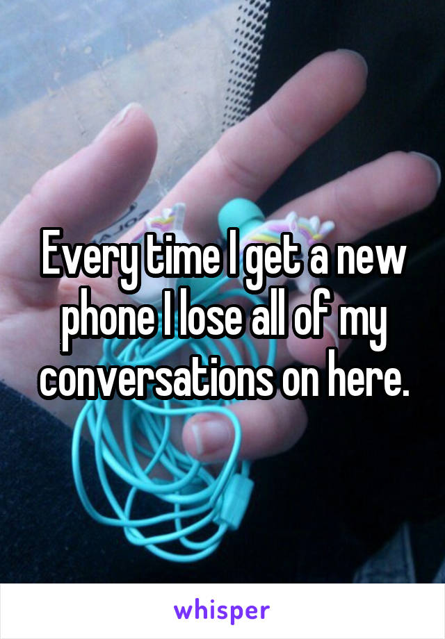 Every time I get a new phone I lose all of my conversations on here.