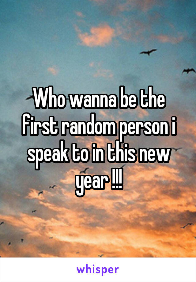 Who wanna be the first random person i speak to in this new year !!!