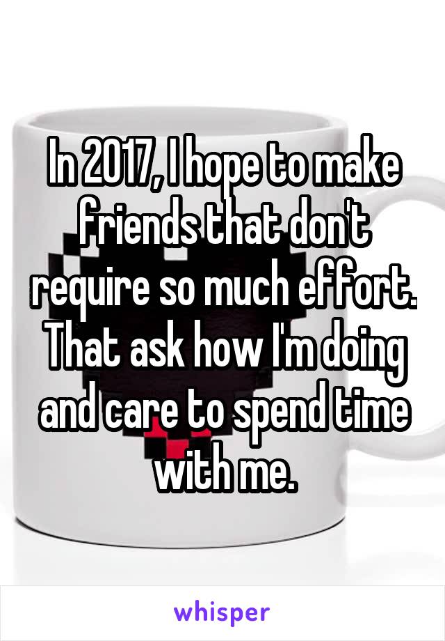 In 2017, I hope to make friends that don't require so much effort. That ask how I'm doing and care to spend time with me.