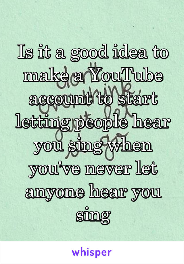 Is it a good idea to make a YouTube account to start letting people hear you sing when you've never let anyone hear you sing