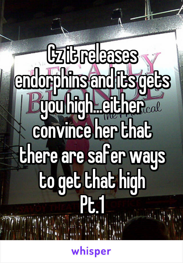 Cz it releases endorphins and its gets you high...either convince her that there are safer ways to get that high
Pt.1