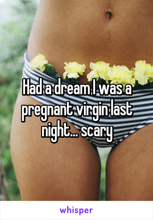 Had a dream I was a pregnant virgin last night... scary