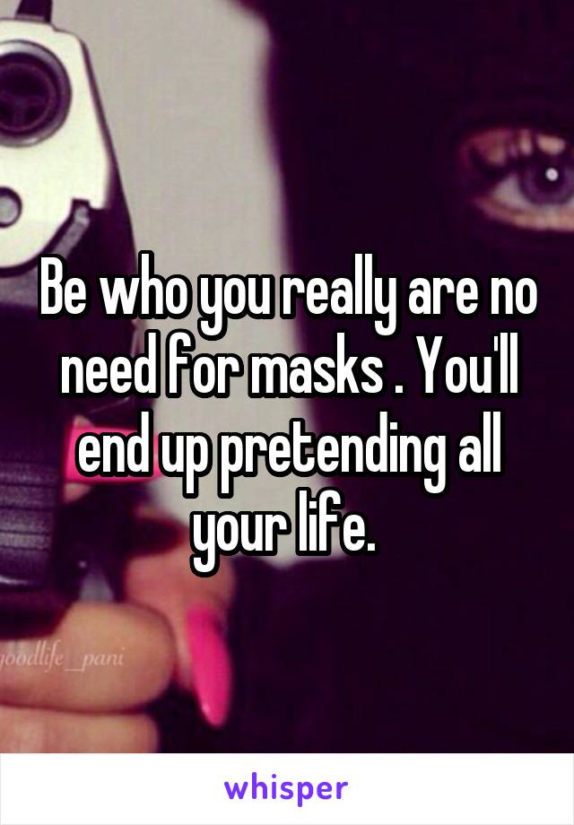 Be who you really are no need for masks . You'll end up pretending all your life. 