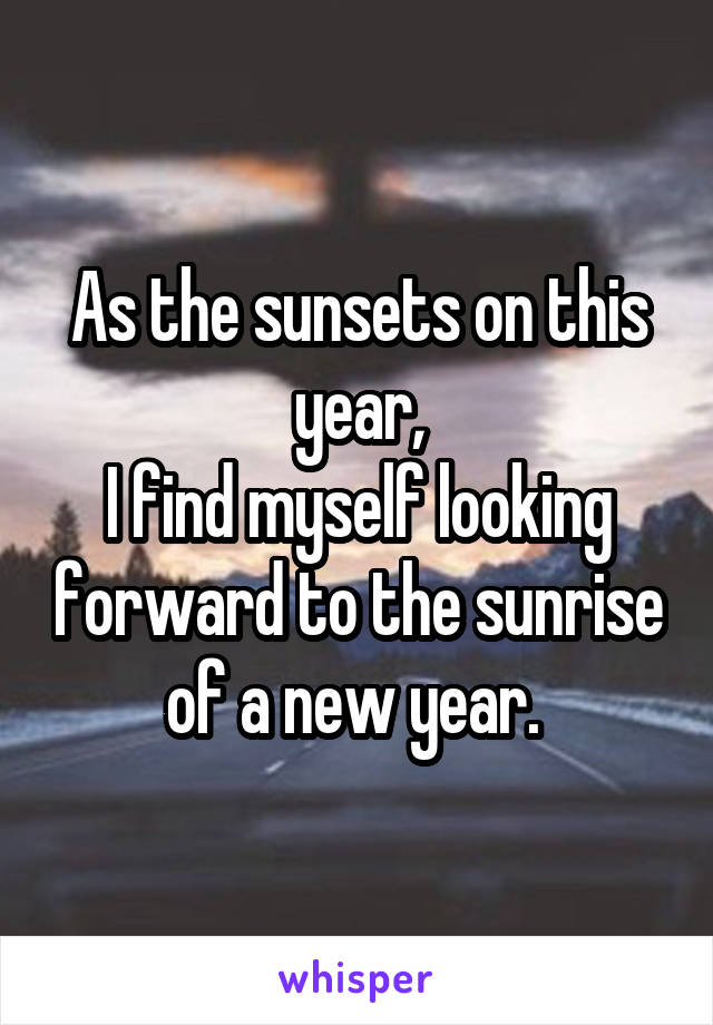 As the sunsets on this year,
I find myself looking forward to the sunrise of a new year. 