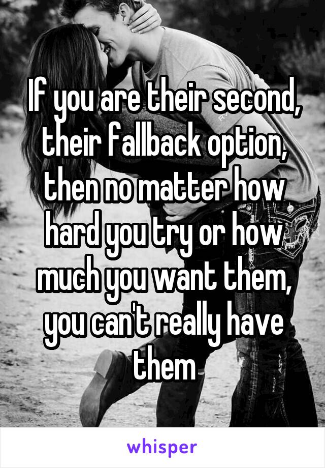 If you are their second, their fallback option, then no matter how hard you try or how much you want them, you can't really have them