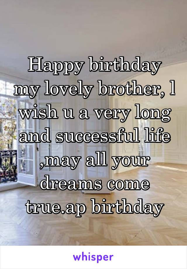 Happy birthday my lovely brother, l wish u a very long and successful life ,may all your dreams come true.ap birthday