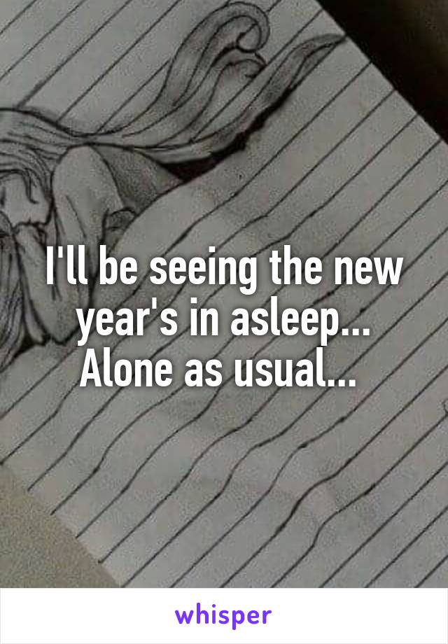 I'll be seeing the new year's in asleep... Alone as usual... 