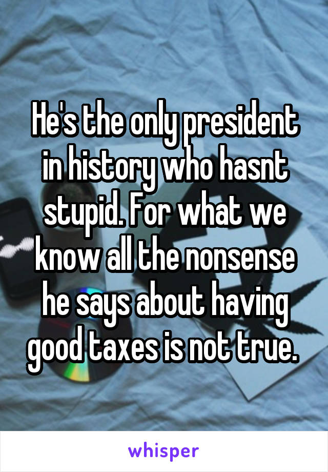 He's the only president in history who hasnt stupid. For what we know all the nonsense he says about having good taxes is not true. 