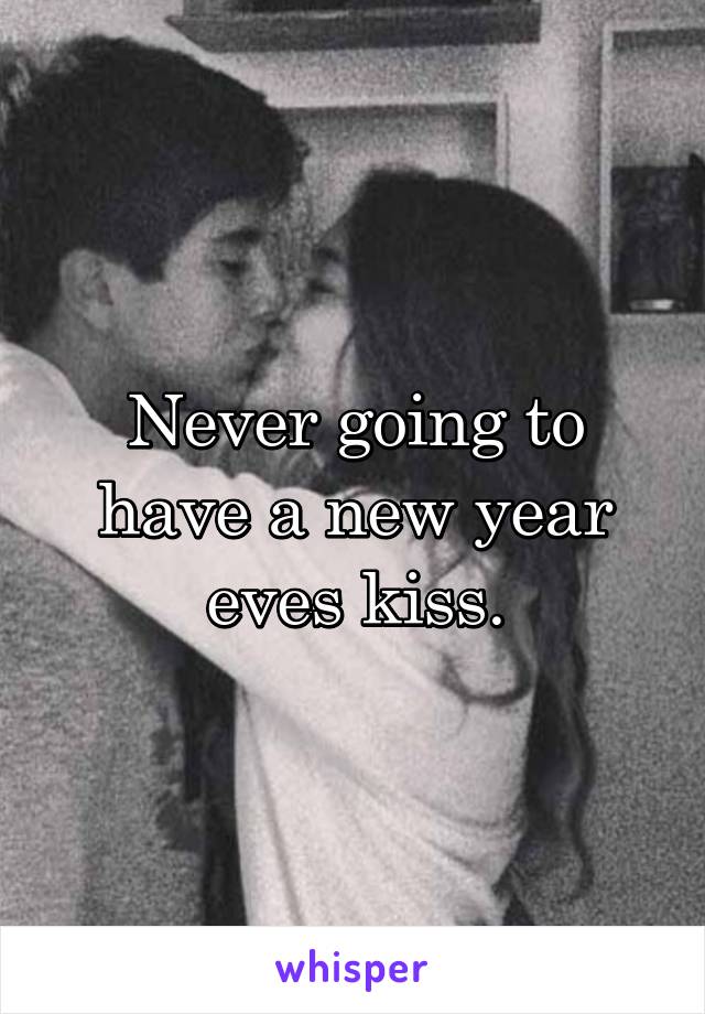 Never going to have a new year eves kiss.