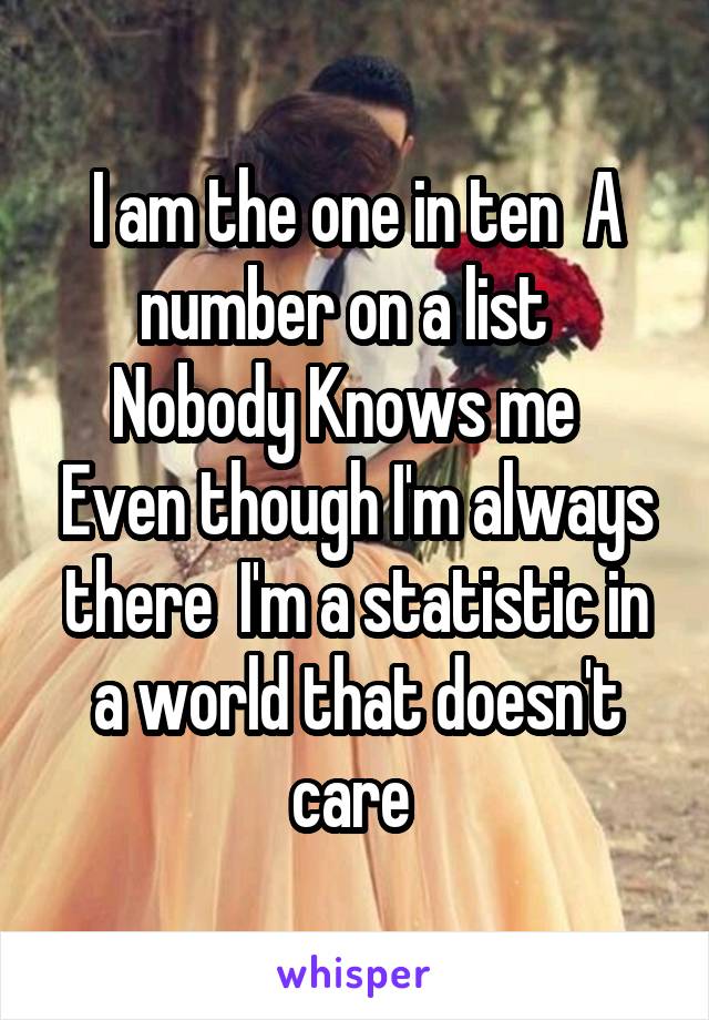 I am the one in ten  A number on a list  
Nobody Knows me   Even though I'm always there  I'm a statistic in a world that doesn't care 