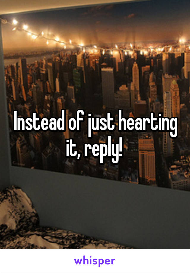 Instead of just hearting it, reply! 