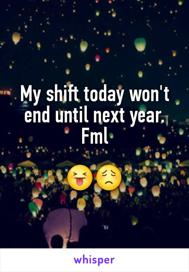 My shift today won't end until next year. Fml

😝😟