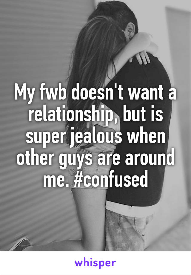 My fwb doesn't want a relationship, but is super jealous when other guys are around me. #confused