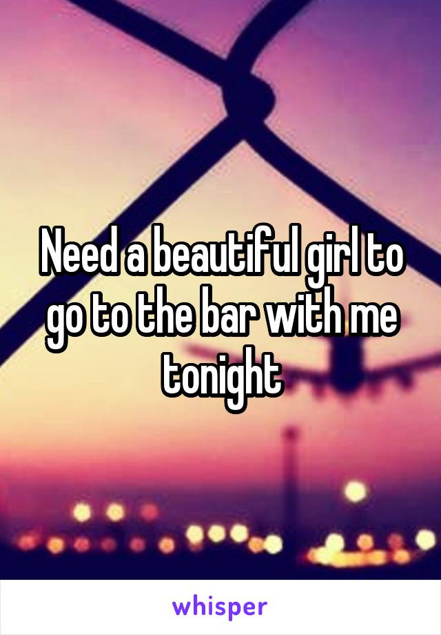 Need a beautiful girl to go to the bar with me tonight