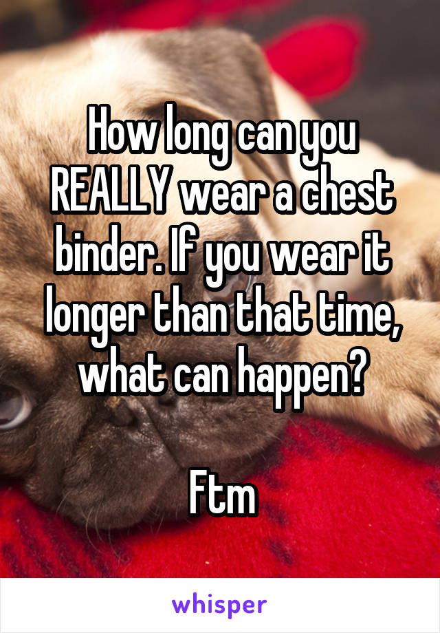 How long can you REALLY wear a chest binder. If you wear it longer than that time, what can happen?

Ftm