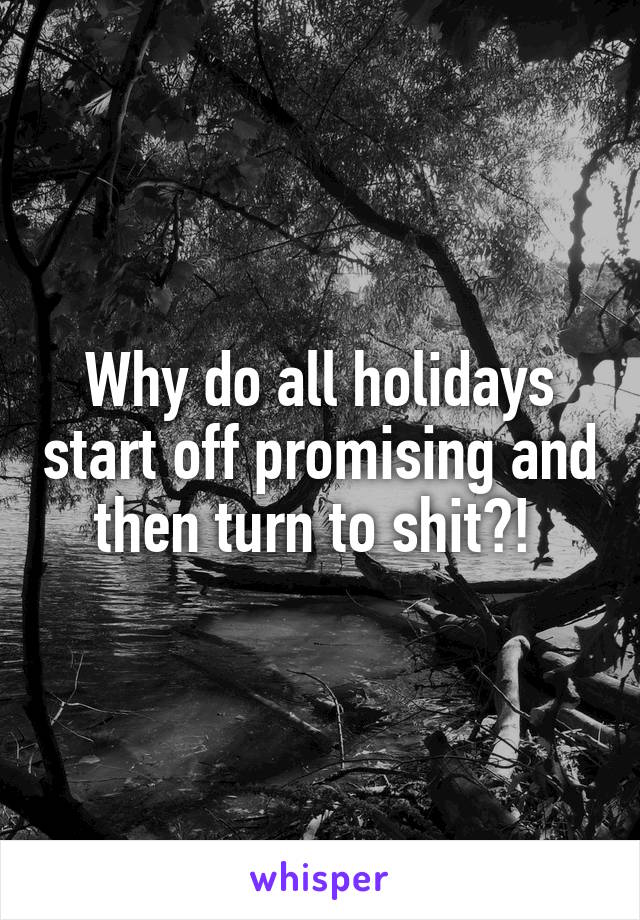 Why do all holidays start off promising and then turn to shit?! 