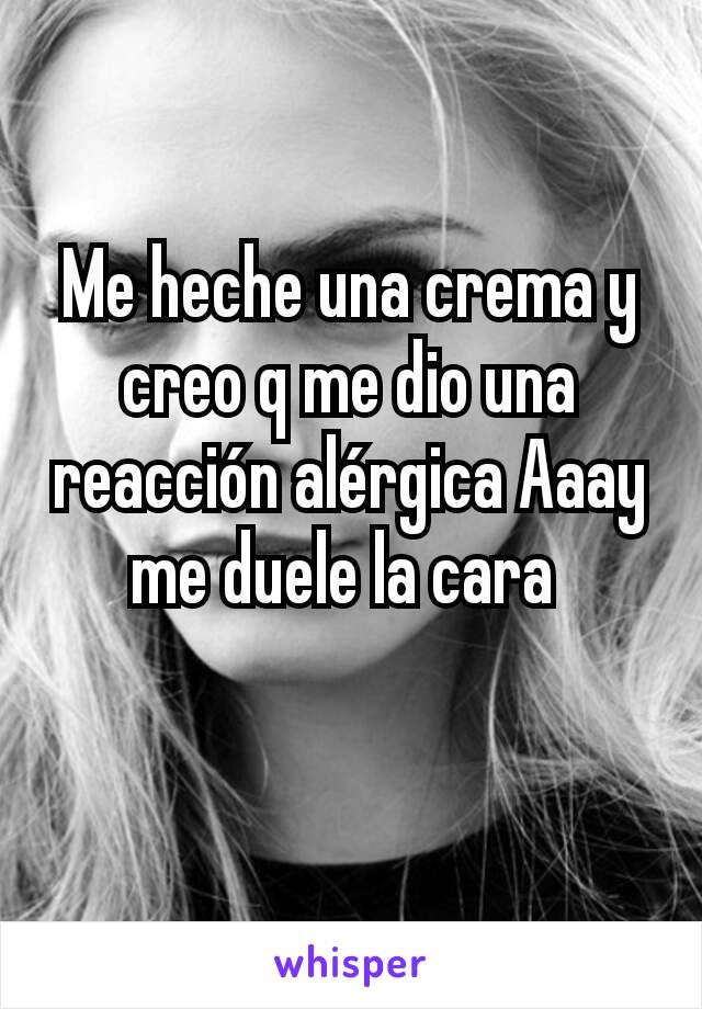 Me heche una crema y creo q me dio una reacción alérgica Aaay me duele la cara 