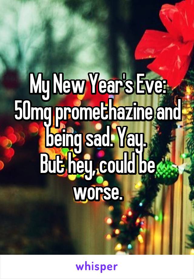 My New Year's Eve: 50mg promethazine and being sad. Yay. 
But hey, could be worse.