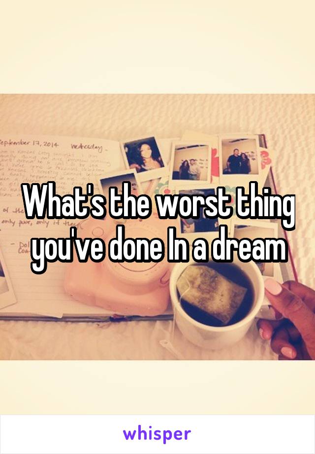 What's the worst thing you've done In a dream