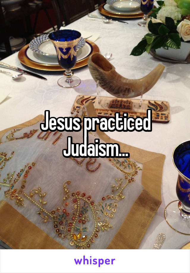 Jesus practiced Judaism...